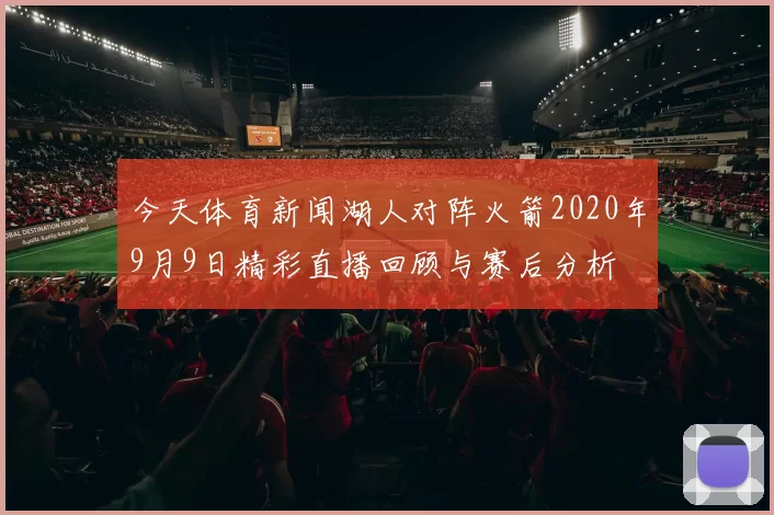 今天体育新闻湖人对阵火箭2020年9月9日精彩直播回顾与赛后分析