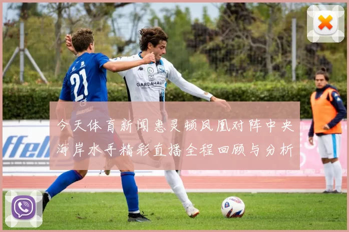 今天体育新闻惠灵顿凤凰对阵中央海岸水手精彩直播全程回顾与分析