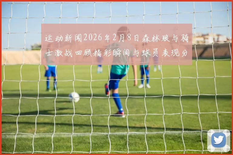 运动新闻2026年2月8日森林狼与骑士激战回顾精彩瞬间与球员表现分析