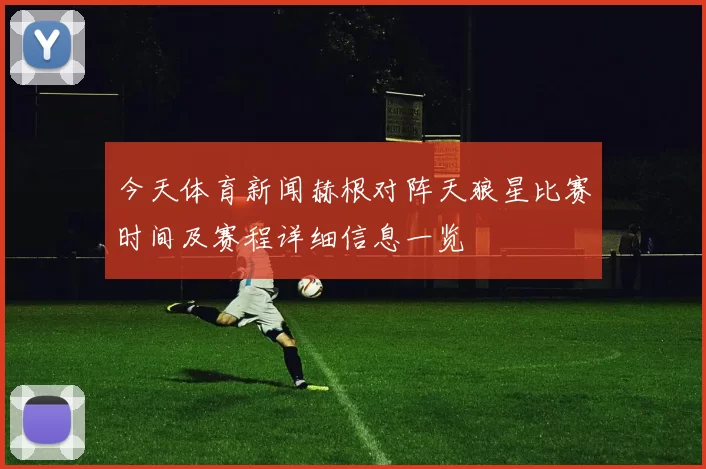 今天体育新闻赫根对阵天狼星比赛时间及赛程详细信息一览