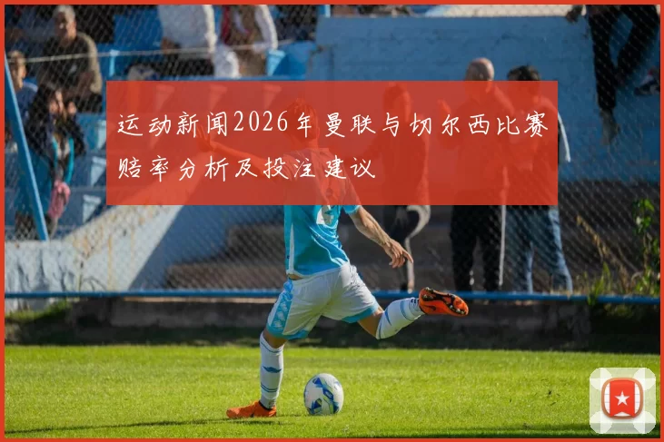 运动新闻2026年曼联与切尔西比赛赔率分析及投注建议