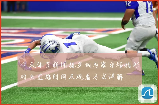 今天体育新闻赫罗纳与塞尔塔精彩对决直播时间及观看方式详解