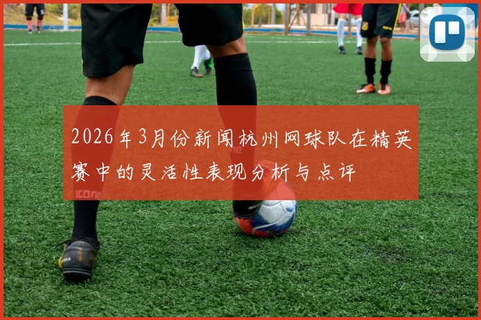 2026年3月份新闻杭州网球队在精英赛中的灵活性表现分析与点评