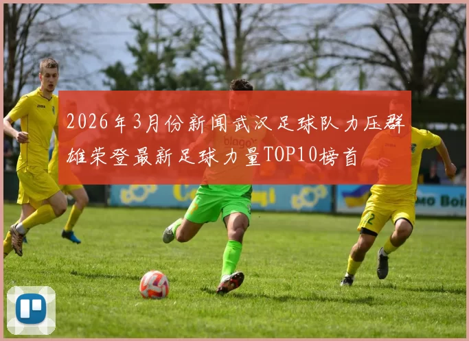 2026年3月份新闻武汉足球队力压群雄荣登最新足球力量TOP10榜首